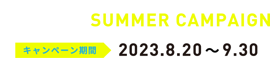 Special SUMMER CAMPAIGN キャンペーン期間 2023.8.20〜9.30